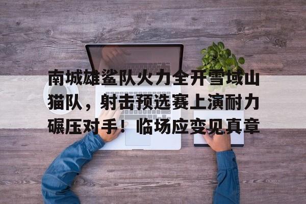 开元棋牌-南城雄鲨队火力全开雪域山猫队，射击预选赛上演耐力碾压对手！临场应变见真章的简单介绍