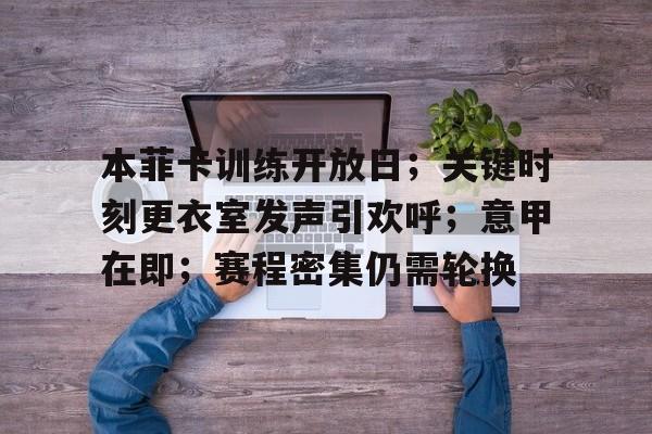 开元棋牌-本菲卡训练开放日；关键时刻更衣室发声引欢呼；意甲在即；赛程密集仍需轮换的简单介绍