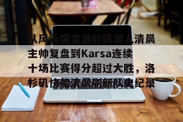 开元棋牌官网-包含从风云突变洛杉矶湖人清晨主帅复盘到Karsa连续十场比赛得分超过大胜，洛杉矶快船清晨刷新队史纪录的词条